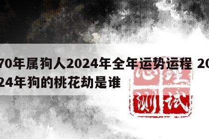 70年属狗人2024年全年运势运程 2024年狗的桃花劫是谁