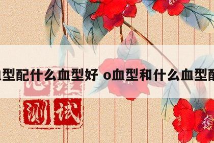 o血型配什么血型好 o血型和什么血型配对
