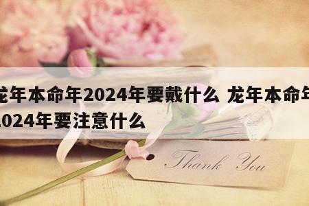 龙年本命年2024年要戴什么 龙年本命年2024年要注意什么