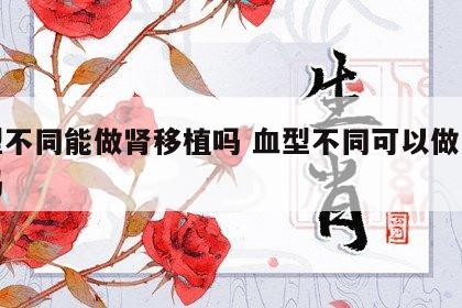 血型不同能做肾移植吗 血型不同可以做肾移植吗