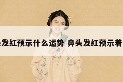 鼻头发红预示什么运势 鼻头发红预示着霉运