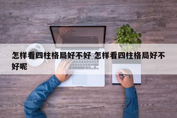 怎样看四柱格局好不好 怎样看四柱格局好不好呢