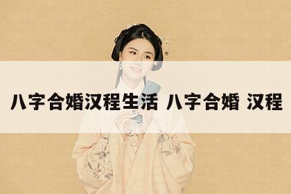 八字合婚汉程生活 八字合婚 汉程
