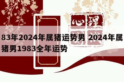 83年2024年属猪运势男 2024年属猪男1983全年运势