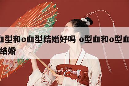 o血型和o血型结婚好吗 o型血和o型血的人结婚