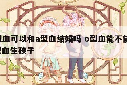 o型血可以和a型血结婚吗 o型血能不能和a型血生孩子