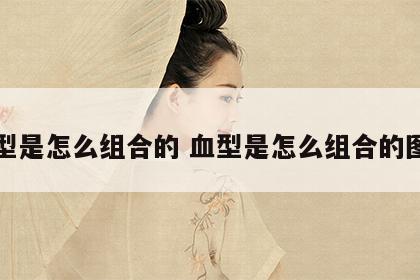 血型是怎么组合的 血型是怎么组合的图片