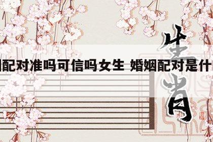 婚姻配对准吗可信吗女生 婚姻配对是什么意思