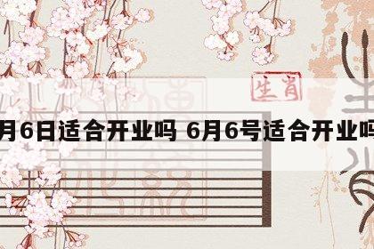 6月6日适合开业吗 6月6号适合开业吗?