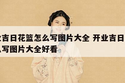 开业吉日花篮怎么写图片大全 开业吉日花篮怎么写图片大全好看