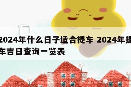 2024年什么日子适合提车 2024年提车吉日查询一览表
