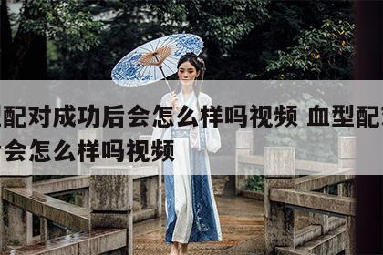 血型配对成功后会怎么样吗视频 血型配对成功后会怎么样吗视频