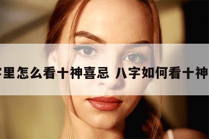 八字里怎么看十神喜忌 八字如何看十神喜忌