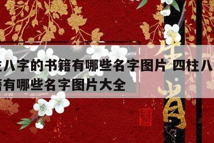 四柱八字的书籍有哪些名字图片 四柱八字的书籍有哪些名字图片大全