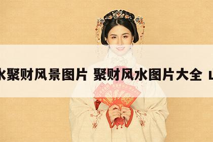风水聚财风景图片 聚财风水图片大全 山水