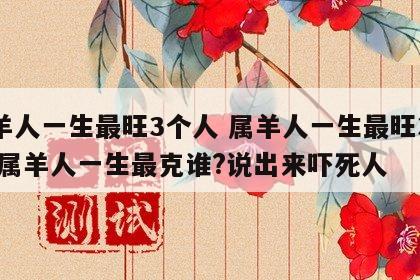 属羊人一生最旺3个人 属羊人一生最旺3个人,属羊人一生最克谁?说出来吓死人