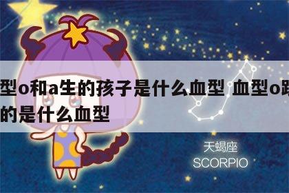 血型o和a生的孩子是什么血型 血型o跟a配的是什么血型