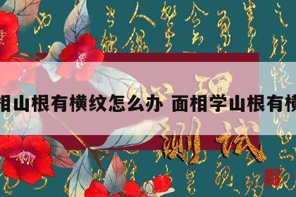 面相山根有横纹怎么办 面相学山根有横纹