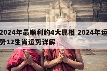 2024年最顺利的4大属相 2024年运势12生肖运势详解