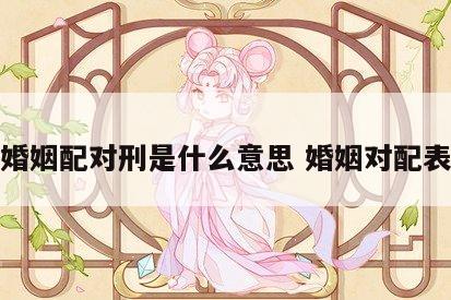 婚姻配对刑是什么意思 婚姻对配表