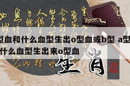 a型血和什么血型生出o型血或b型 a型血和什么血型生出来o型血