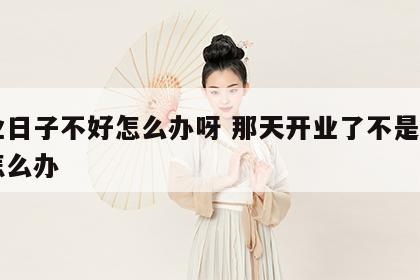 开业日子不好怎么办呀 那天开业了不是好日子怎么办