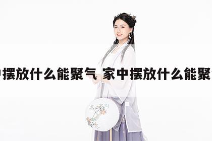家中摆放什么能聚气 家中摆放什么能聚气呢