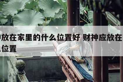 财神放在家里的什么位置好 财神应放在家的什么位置