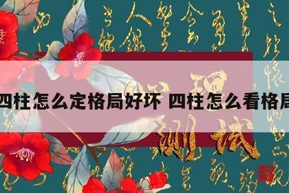 四柱怎么定格局好坏 四柱怎么看格局