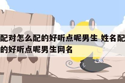 姓名配对怎么配的好听点呢男生 姓名配对怎么配的好听点呢男生网名
