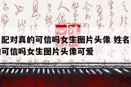 姓名配对真的可信吗女生图片头像 姓名配对真的可信吗女生图片头像可爱