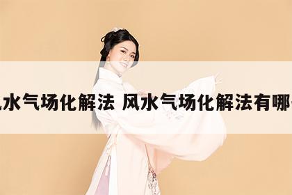 风水气场化解法 风水气场化解法有哪些