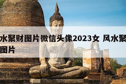 风水聚财图片微信头像2023女 风水聚财的图片