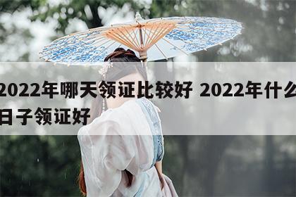 2022年哪天领证比较好 2022年什么日子领证好