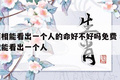 看面相能看出一个人的命好不好吗免费 看面相就能看出一个人