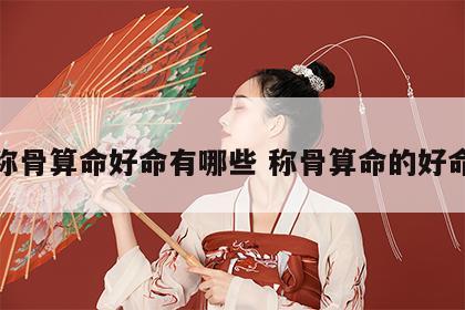 称骨算命好命有哪些 称骨算命的好命