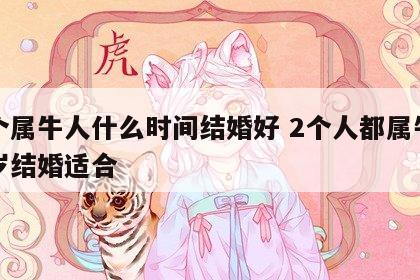两个属牛人什么时间结婚好 2个人都属牛多少岁结婚适合