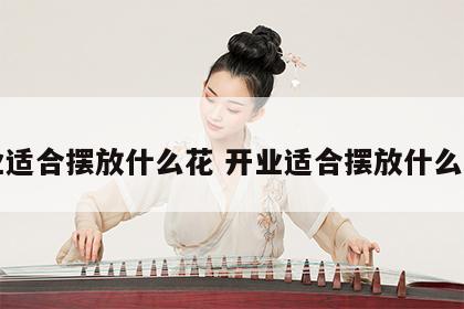 开业适合摆放什么花 开业适合摆放什么花卉