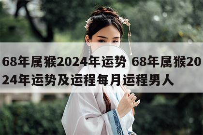 68年属猴2024年运势 68年属猴2024年运势及运程每月运程男人