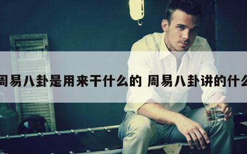 周易八卦是用来干什么的 周易八卦讲的什么