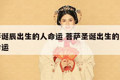 菩萨诞辰出生的人命运 菩萨圣诞出生的人什么命运
