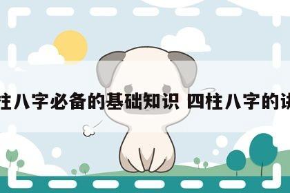四柱八字必备的基础知识 四柱八字的讲解