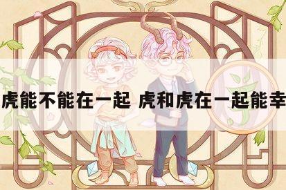 虎跟虎能不能在一起 虎和虎在一起能幸福吗