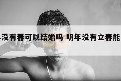 明年没有春可以结婚吗 明年没有立春能结婚吗