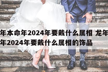 龙年本命年2024年要戴什么属相 龙年本命年2024年要戴什么属相的饰品