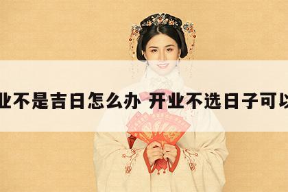 开业不是吉日怎么办 开业不选日子可以吗