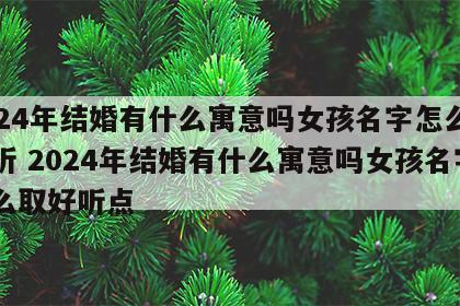 2024年结婚有什么寓意吗女孩名字怎么取好听 2024年结婚有什么寓意吗女孩名字怎么取好听点