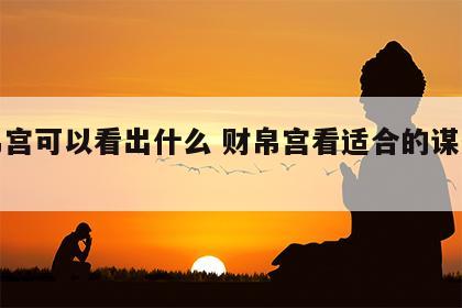 财帛宫可以看出什么 财帛宫看适合的谋生方式