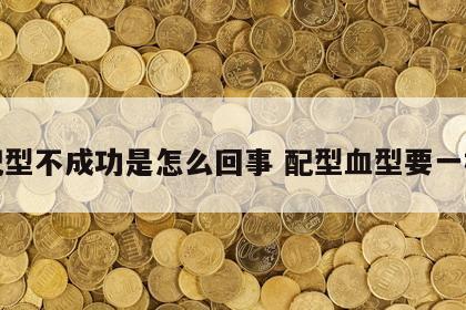 血配型不成功是怎么回事 配型血型要一样吗