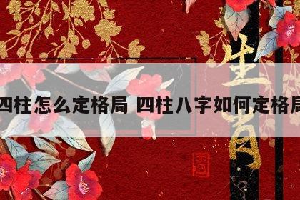 四柱怎么定格局 四柱八字如何定格局